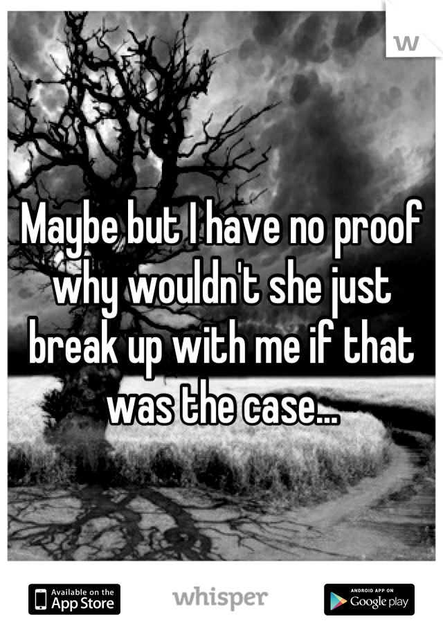 Maybe but I have no proof why wouldn't she just break up with me if that was the case...