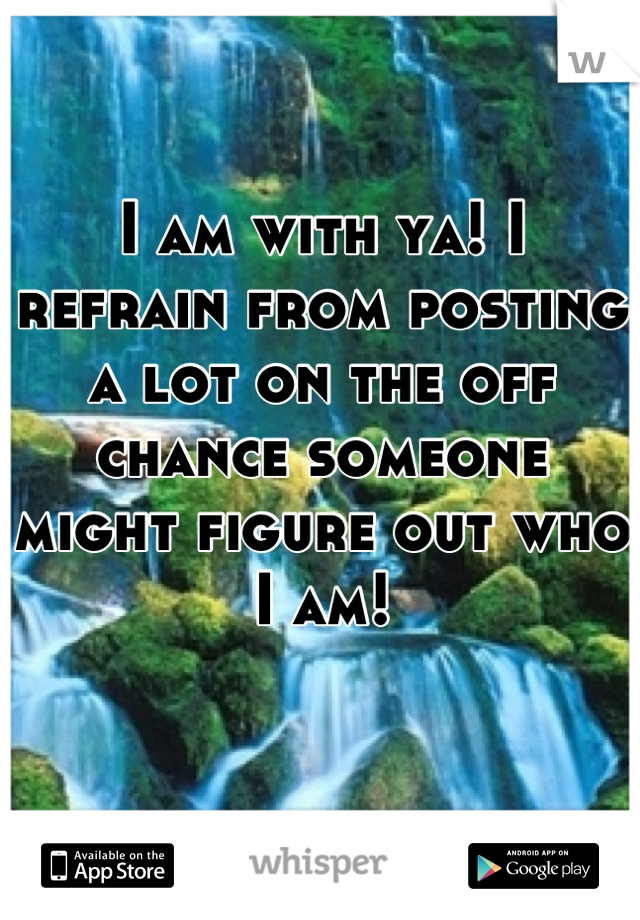 I am with ya! I refrain from posting a lot on the off chance someone might figure out who I am!