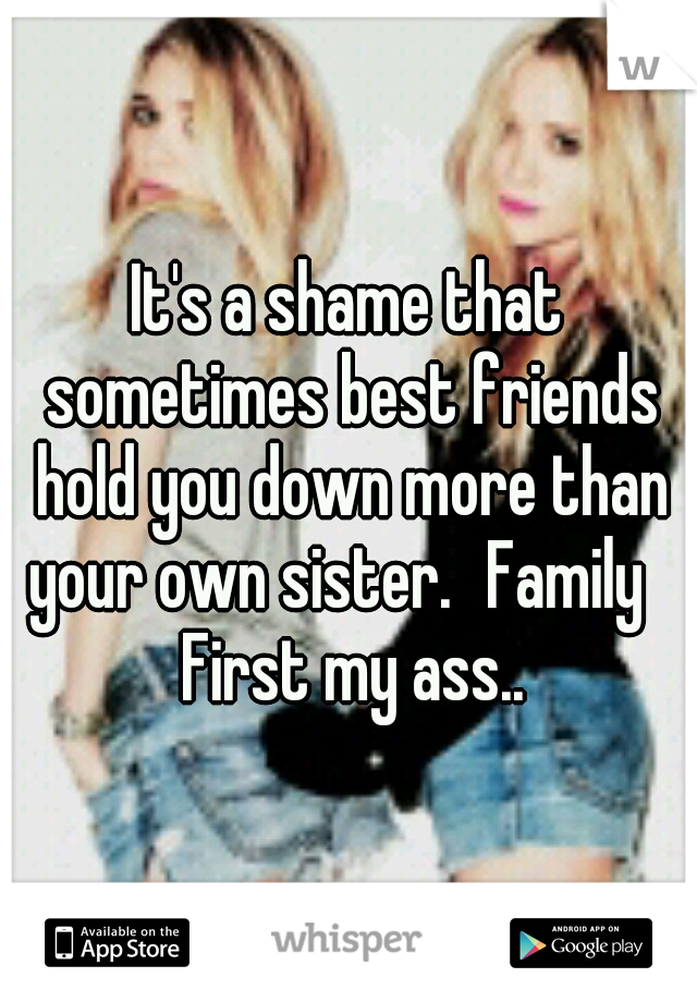 It's a shame that sometimes best friends hold you down more than your own sister.
Family	 First my ass..