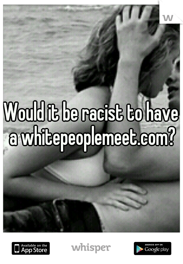 Would it be racist to have a whitepeoplemeet.com?