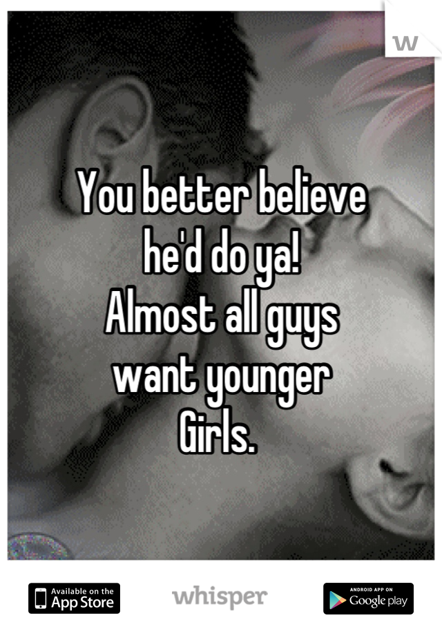 You better believe 
he'd do ya! 
Almost all guys 
want younger
Girls. 