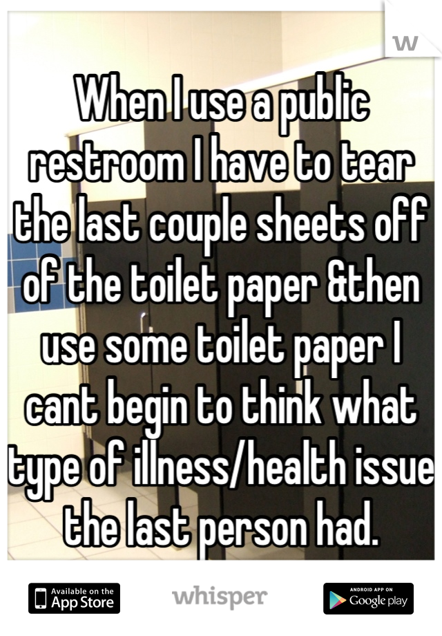 When I use a public restroom I have to tear the last couple sheets off of the toilet paper &then use some toilet paper I cant begin to think what type of illness/health issue the last person had.