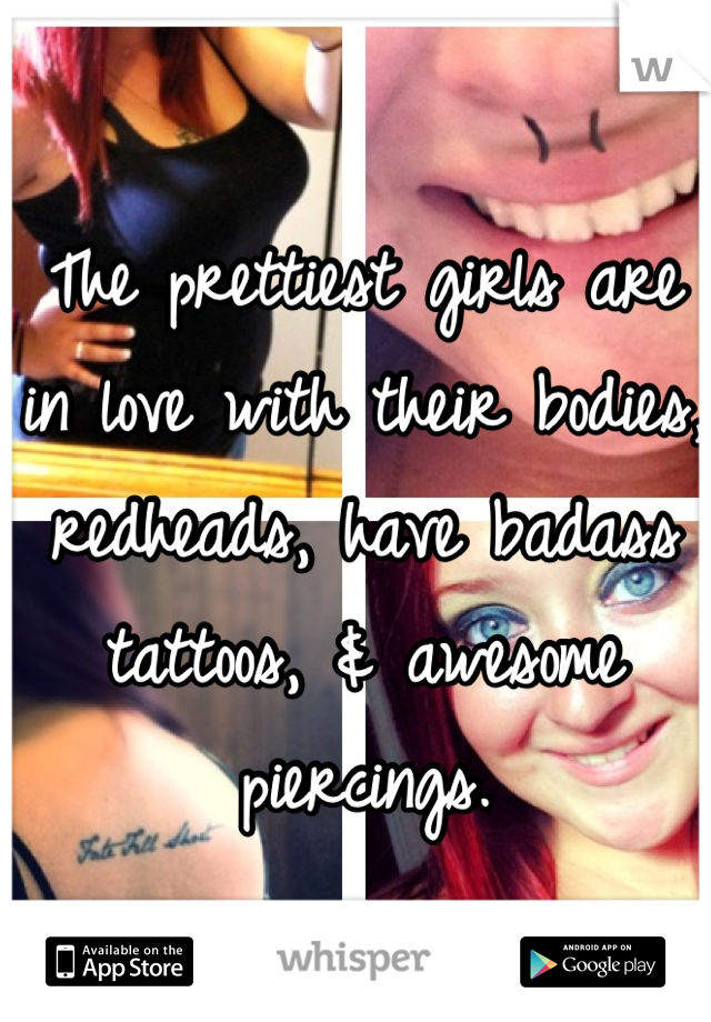 The prettiest girls are in love with their bodies, redheads, have badass tattoos, & awesome piercings.