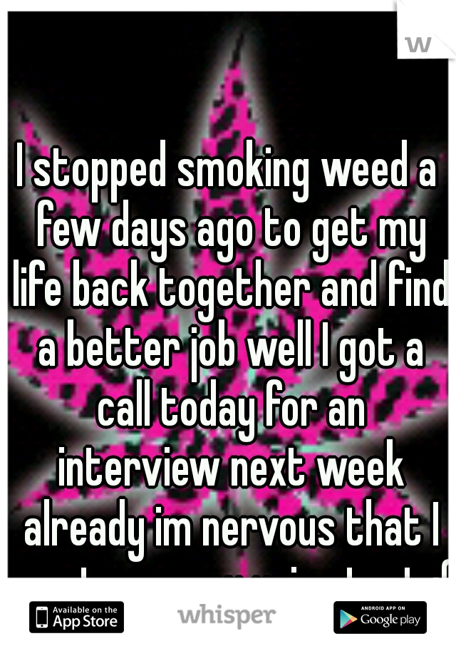 I stopped smoking weed a few days ago to get my life back together and find a better job well I got a call today for an interview next week already im nervous that I wont pass my urine test :(