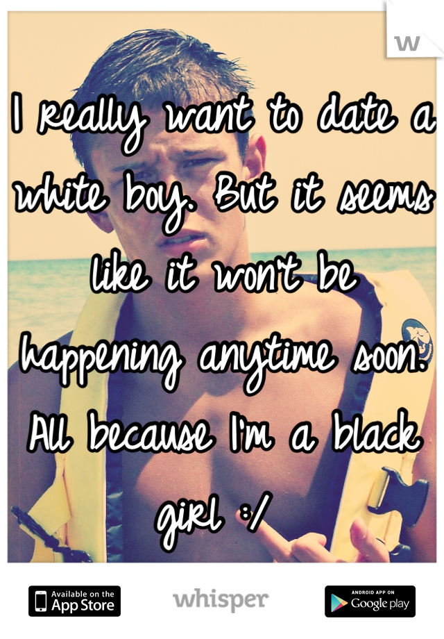 I really want to date a white boy. But it seems like it won't be happening anytime soon. All because I'm a black girl :/ 