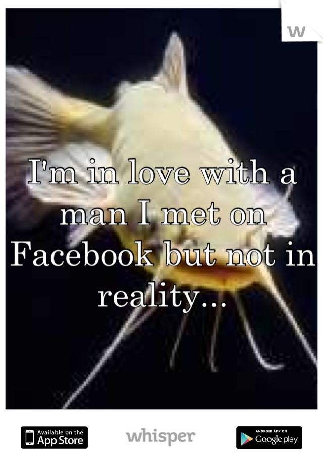 I'm in love with a man I met on Facebook but not in reality...