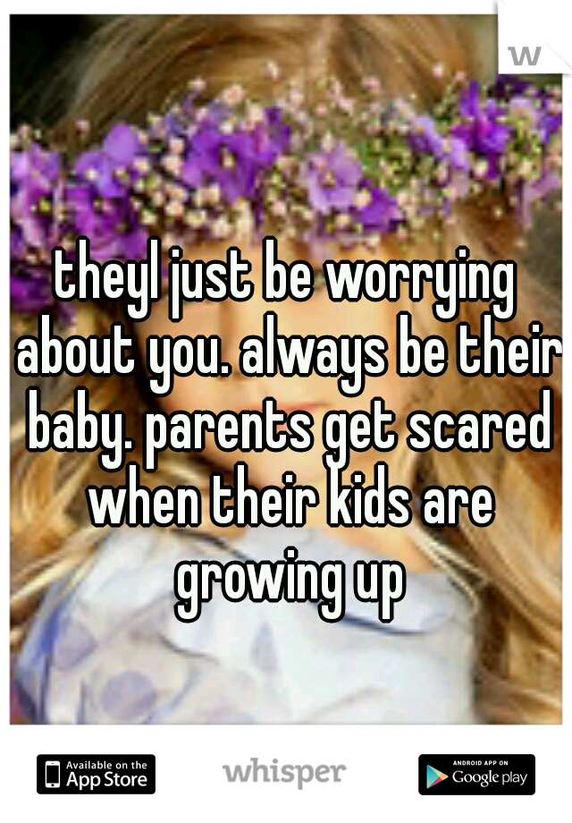 theyl just be worrying about you. always be their baby. parents get scared when their kids are growing up