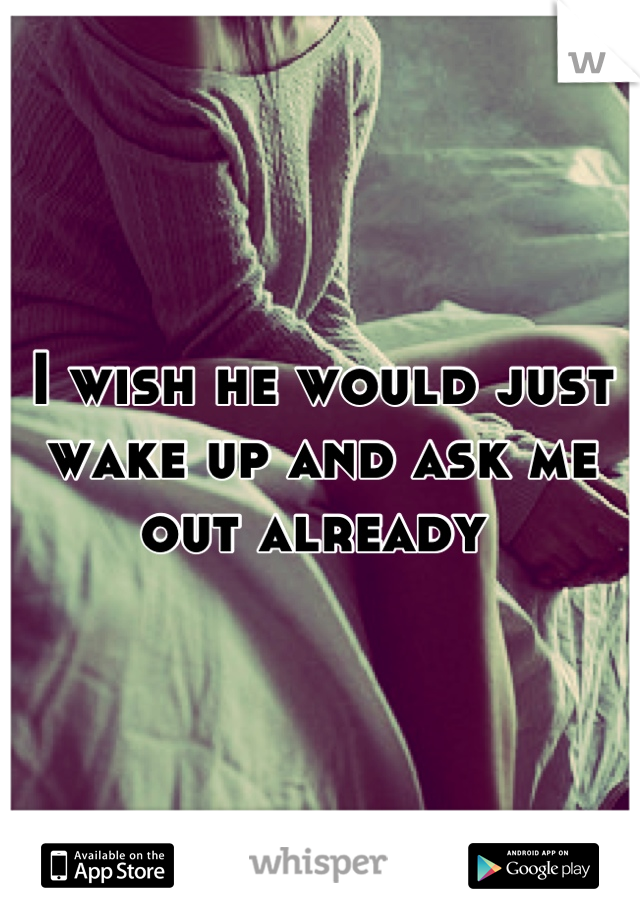 I wish he would just wake up and ask me out already 