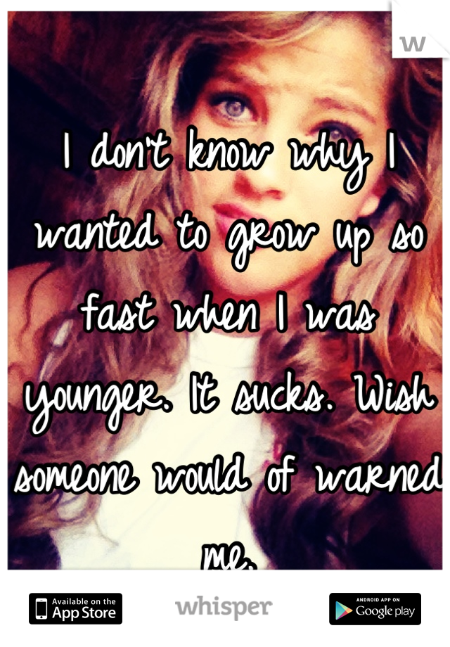 I don't know why I wanted to grow up so fast when I was younger. It sucks. Wish someone would of warned me.