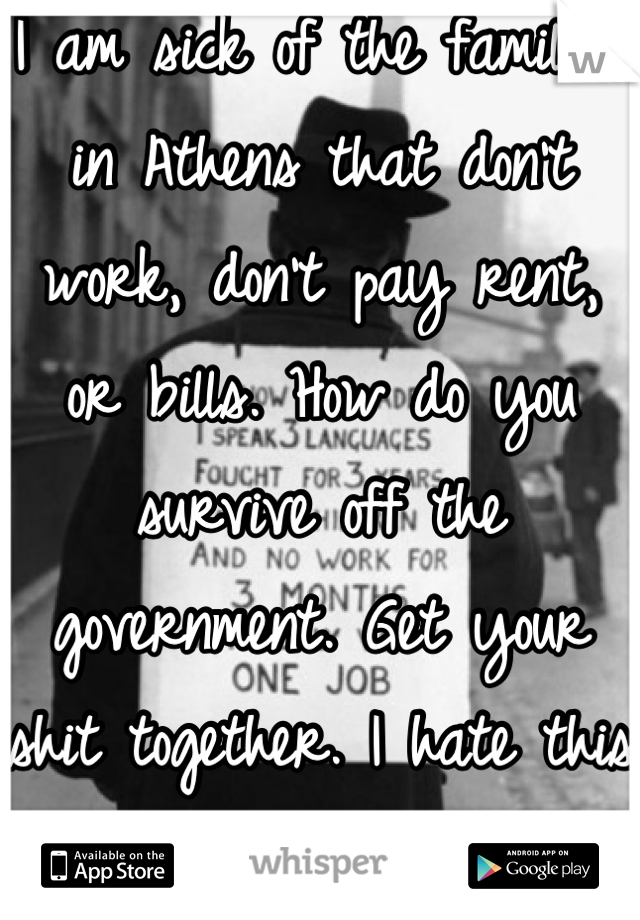 I am sick of the families in Athens that don't work, don't pay rent, or bills. How do you survive off the government. Get your shit together. I hate this town. 