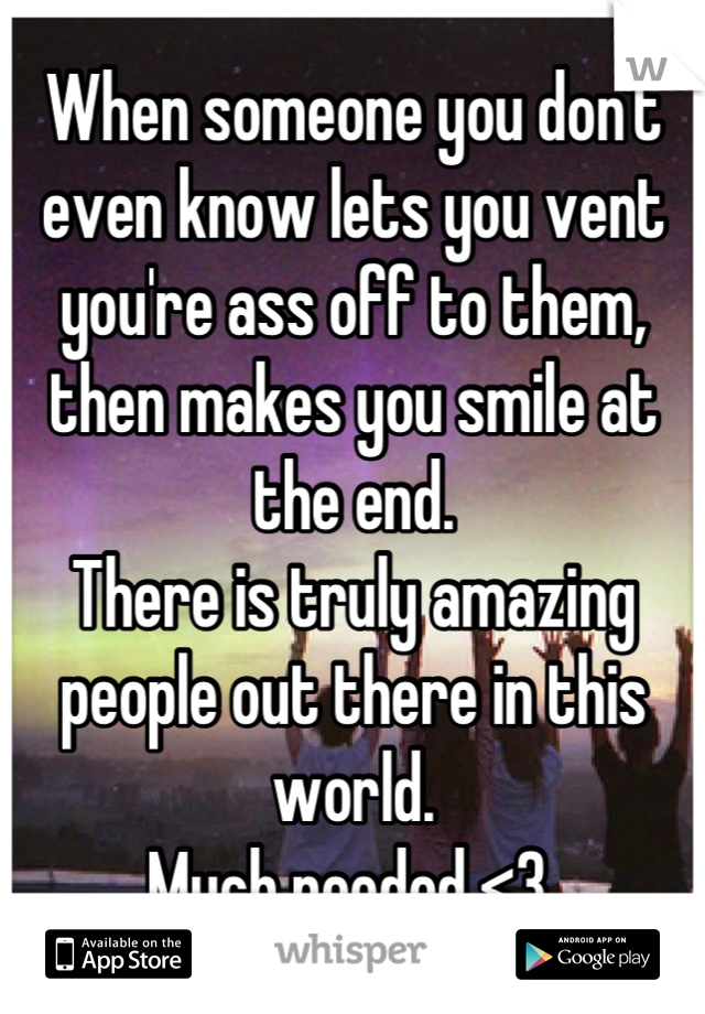 When someone you don't even know lets you vent you're ass off to them, then makes you smile at the end.
There is truly amazing people out there in this world. 
Much needed <3 