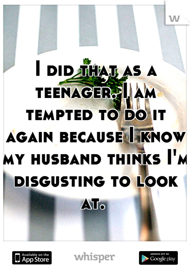 I did that as a teenager. I am tempted to do it again because I know my husband thinks I'm disgusting to look at. 