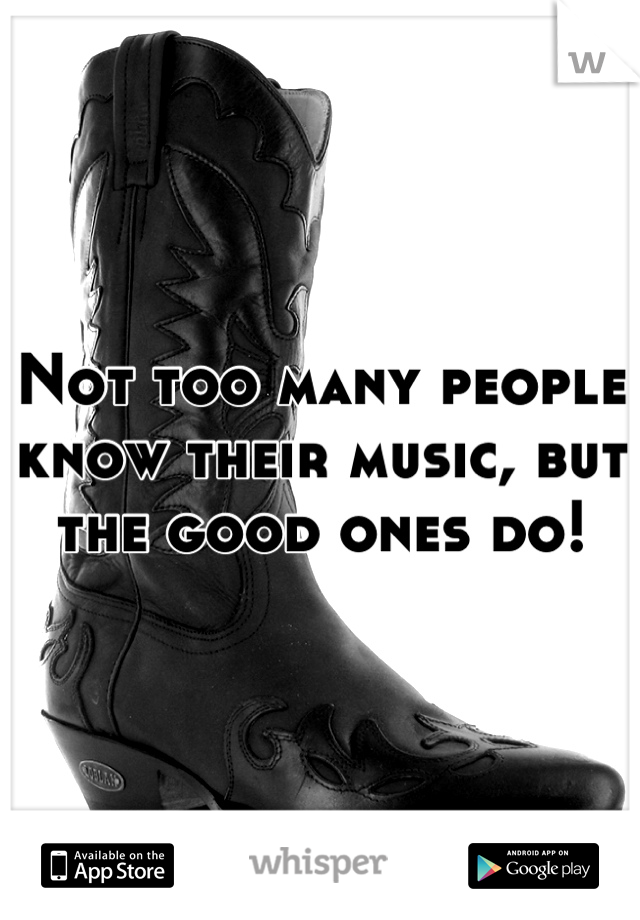 Not too many people know their music, but the good ones do!