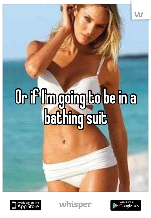 Or if I'm going to be in a bathing suit