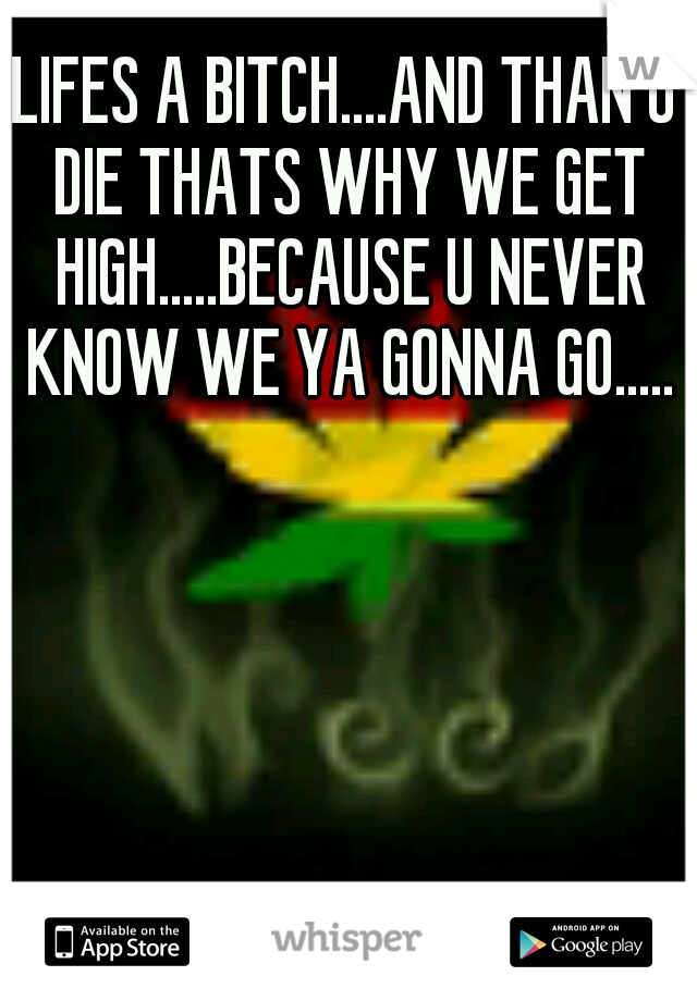 LIFES A BITCH....AND THAN U DIE THATS WHY WE GET HIGH.....BECAUSE U NEVER KNOW WE YA GONNA GO.....