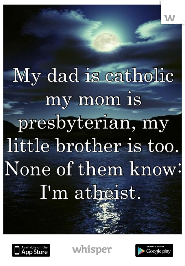 My dad is catholic my mom is presbyterian, my little brother is too. None of them know: I'm atheist. 