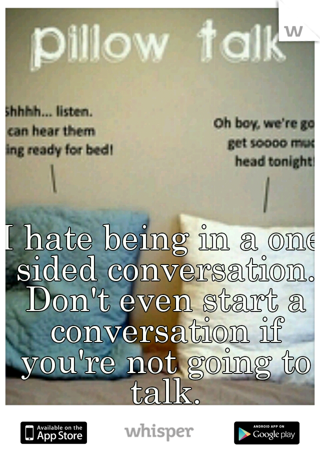 I hate being in a one sided conversation. Don't even start a conversation if you're not going to talk.