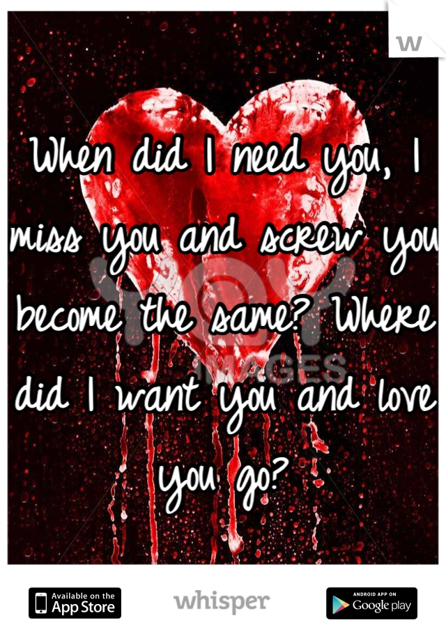 When did I need you, I miss you and screw you become the same? Where did I want you and love you go?