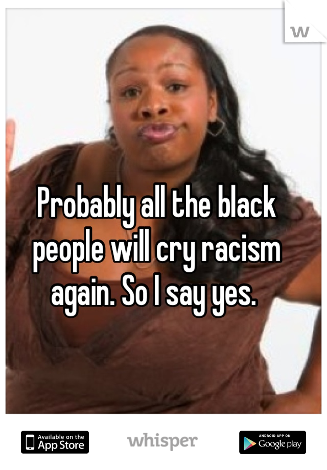 Probably all the black people will cry racism again. So I say yes. 