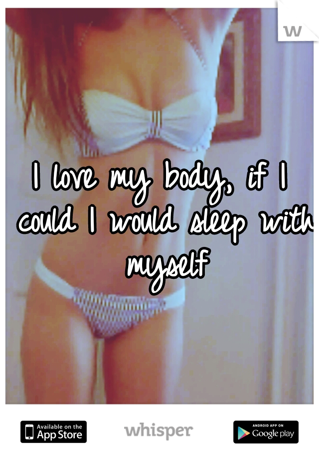 I love my body, if I could I would sleep with myself