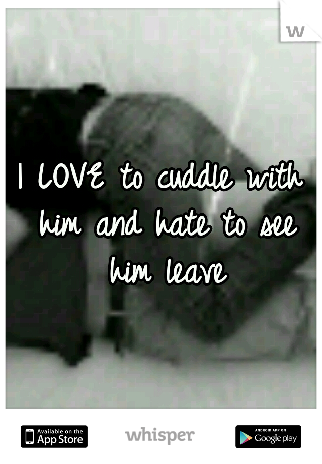 I LOVE to cuddle with him and hate to see him leave