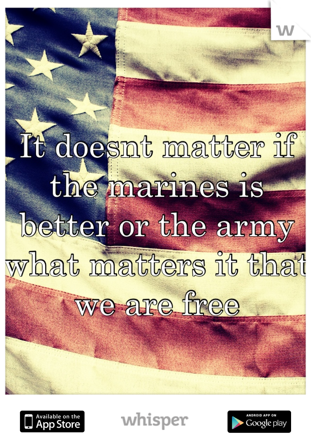 It doesnt matter if the marines is better or the army what matters it that we are free