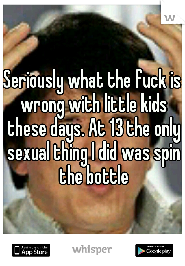 Seriously what the fuck is wrong with little kids these days. At 13 the only sexual thing I did was spin the bottle