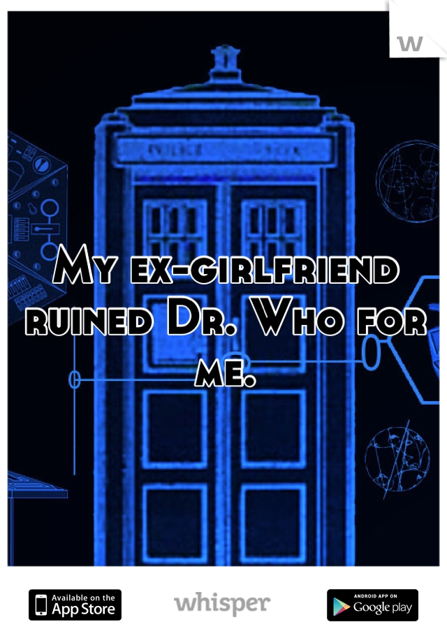 My ex-girlfriend ruined Dr. Who for me.