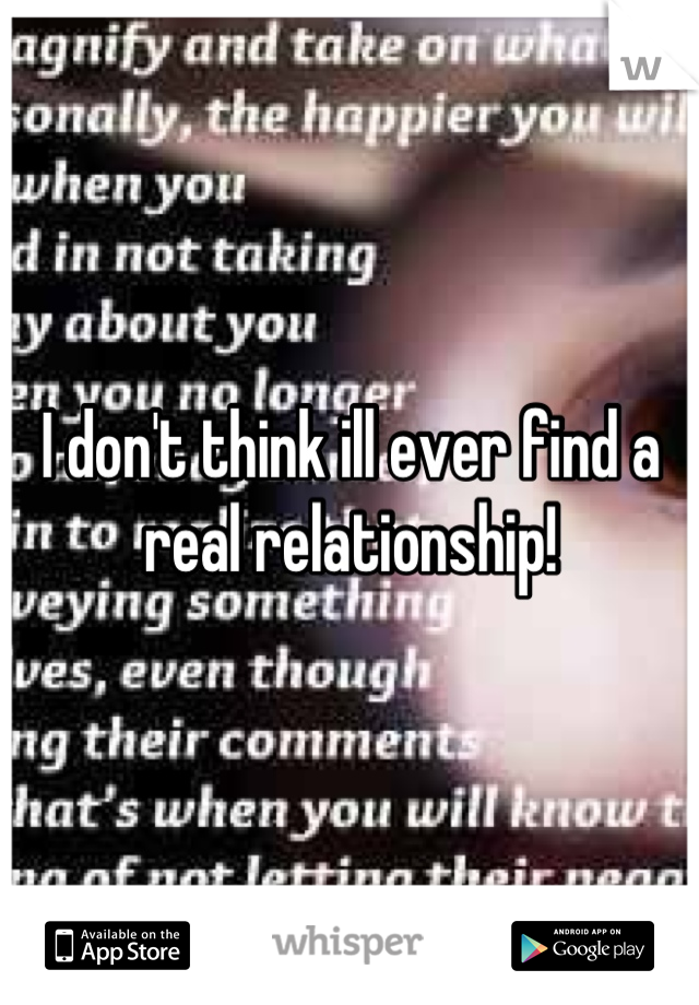 I don't think ill ever find a real relationship!