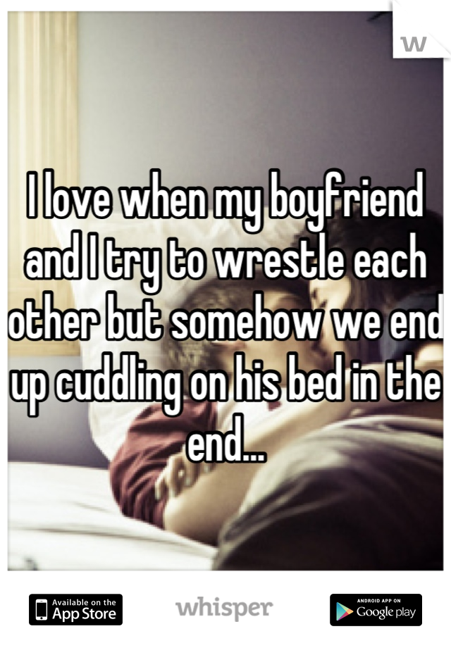 I love when my boyfriend and I try to wrestle each other but somehow we end up cuddling on his bed in the end...