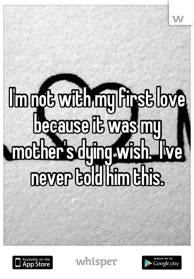 I'm not with my first love because it was my mother's dying wish.  I've never told him this.