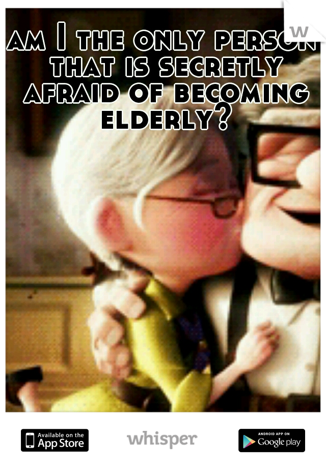 am I the only person that is secretly afraid of becoming elderly?