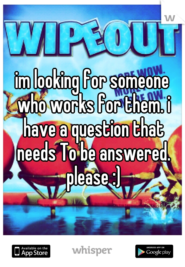 im looking for someone who works for them. i have a question that needs To be answered. please :)