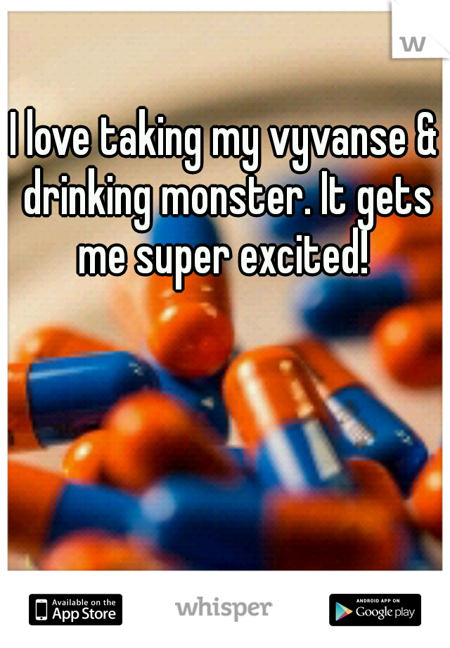 I love taking my vyvanse & drinking monster. It gets me super excited! 