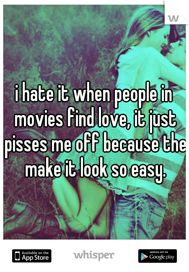 i hate it when people in movies find love, it just pisses me off because the make it look so easy.