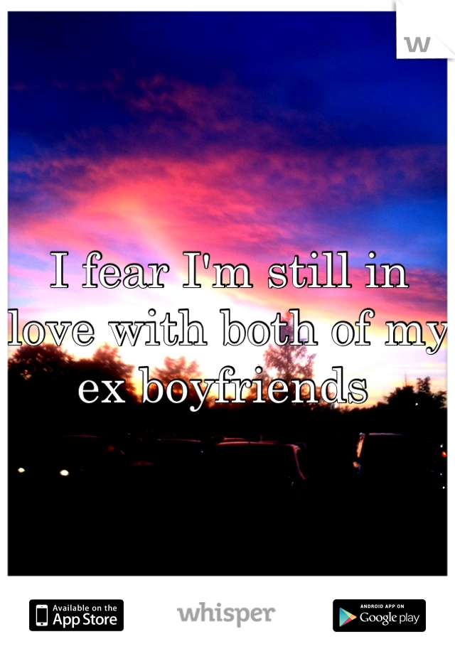 I fear I'm still in love with both of my ex boyfriends 