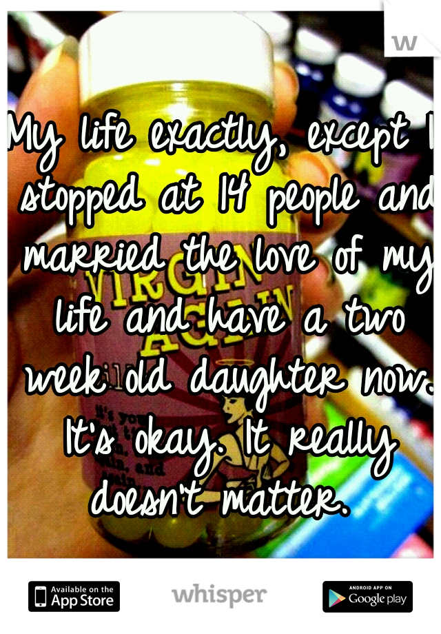 My life exactly, except I stopped at 14 people and married the love of my life and have a two week old daughter now. It's okay. It really doesn't matter. 