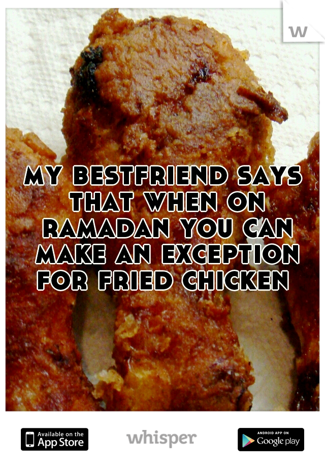 my bestfriend says that when on ramadan you can make an exception for fried chicken 