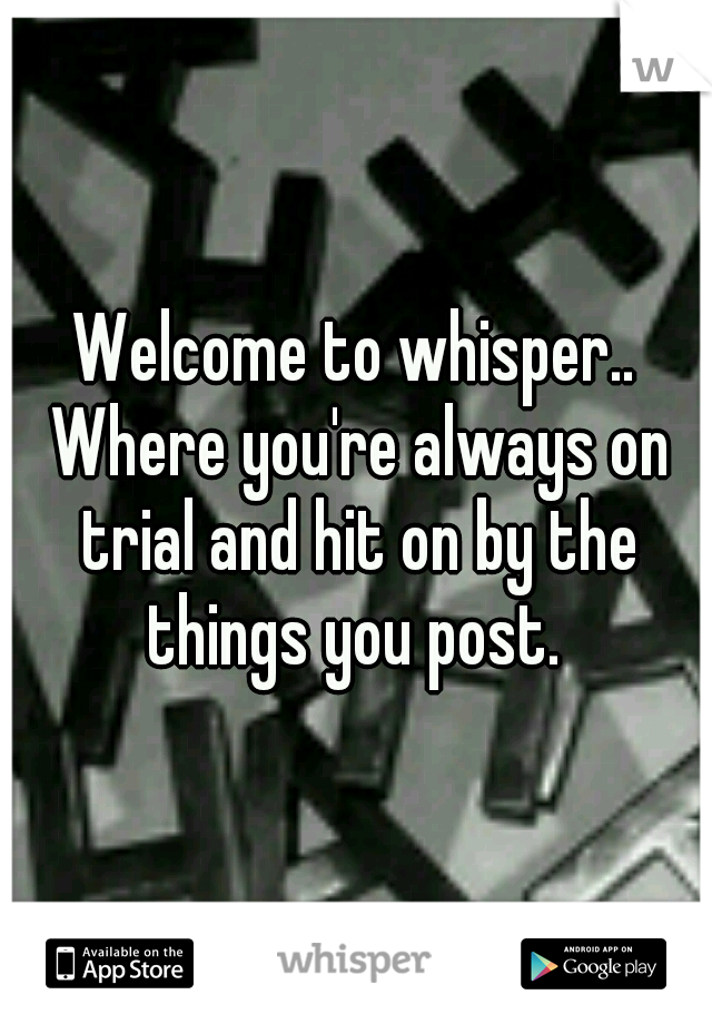 Welcome to whisper.. Where you're always on trial and hit on by the things you post. 