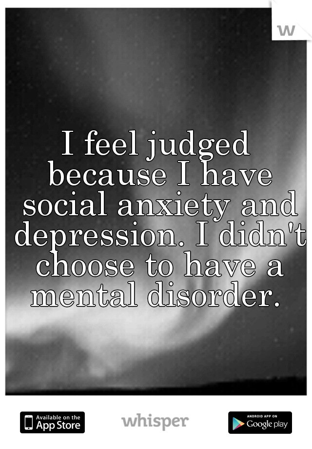 I feel judged because I have social anxiety and depression. I didn't choose to have a mental disorder. 