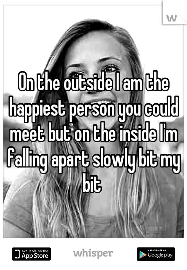 On the outside I am the happiest person you could meet but on the inside I'm falling apart slowly bit my bit 