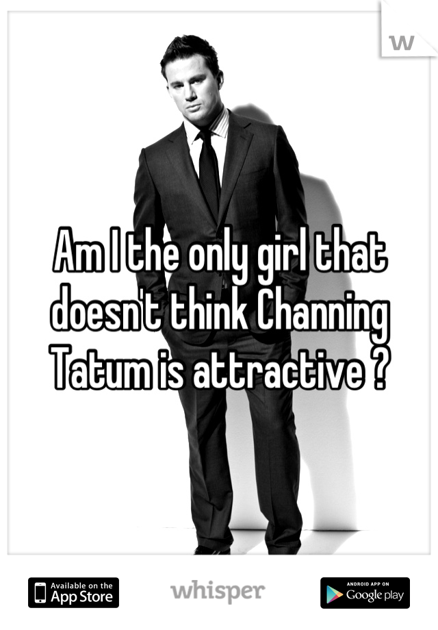 Am I the only girl that doesn't think Channing Tatum is attractive ?