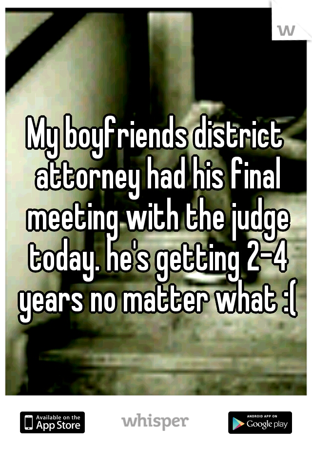 My boyfriends district attorney had his final meeting with the judge today. he's getting 2-4 years no matter what :(