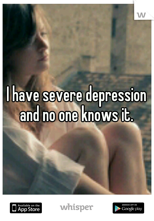 I have severe depression and no one knows it. 