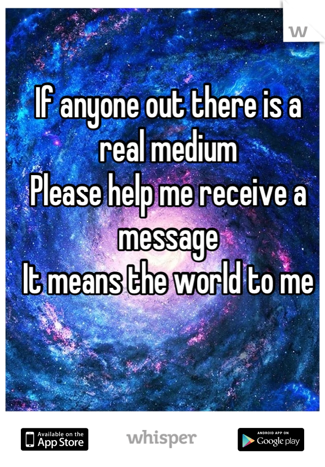 If anyone out there is a real medium
Please help me receive a message
It means the world to me