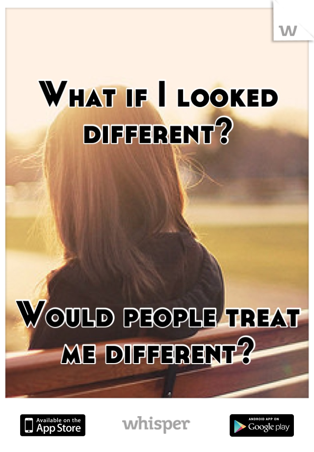 What if I looked different?




Would people treat me different?