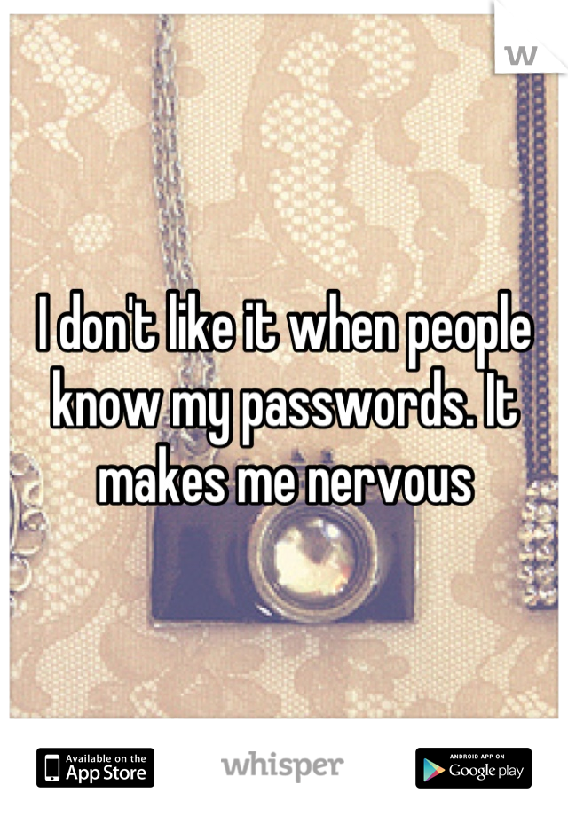 I don't like it when people know my passwords. It makes me nervous