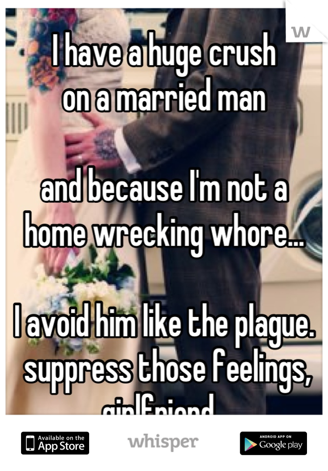 I have a huge crush 
on a married man

and because I'm not a 
home wrecking whore...

I avoid him like the plague.
 suppress those feelings, girlfriend. 
