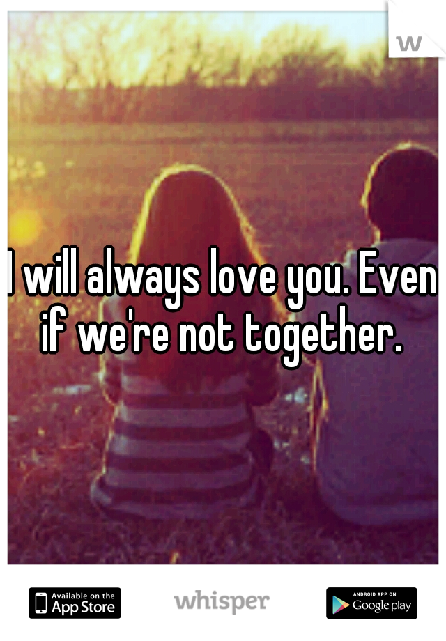 I will always love you. Even if we're not together. 