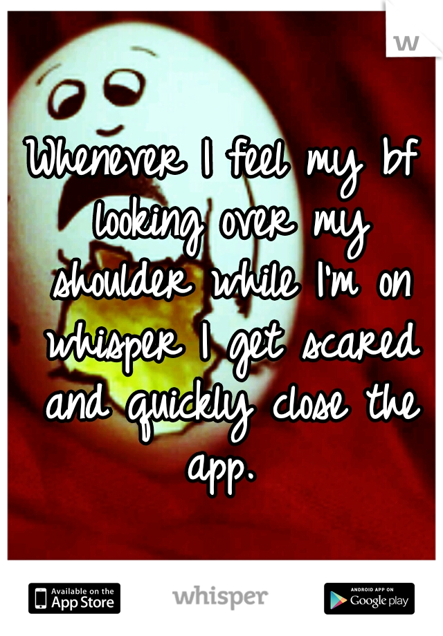 Whenever I feel my bf looking over my shoulder while I'm on whisper I get scared and quickly close the app. 